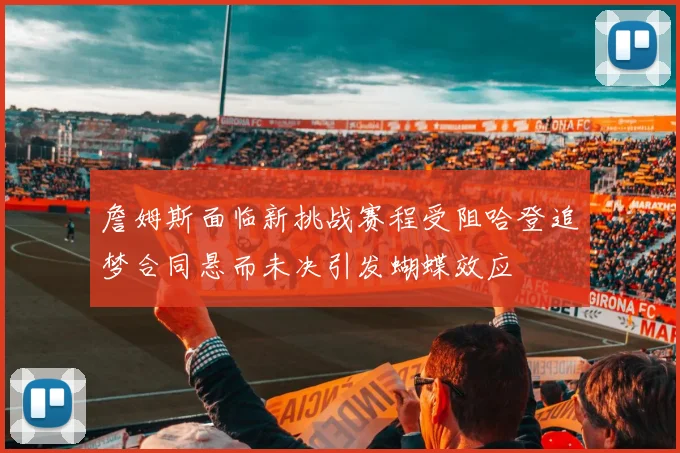 詹姆斯面临新挑战赛程受阻哈登追梦合同悬而未决引发蝴蝶效应