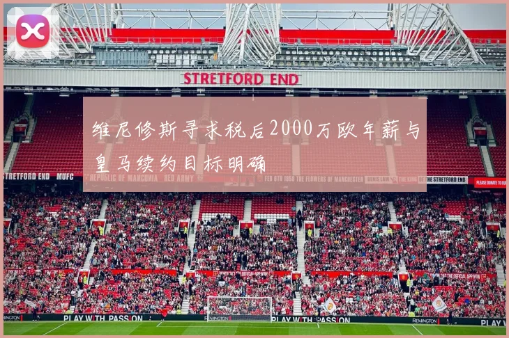 维尼修斯寻求税后2000万欧年薪与皇马续约目标明确