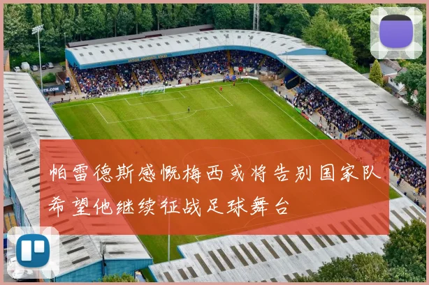 帕雷德斯感慨梅西或将告别国家队希望他继续征战足球舞台