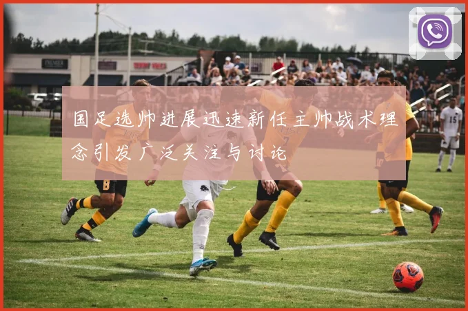 国足选帅进展迅速新任主帅战术理念引发广泛关注与讨论