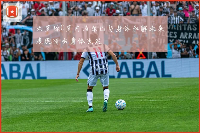大罗称C罗内马尔已与身体和解未来表现将由身体决定